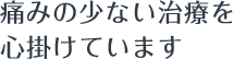 痛みの少ない治療を心掛けています