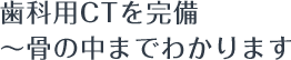 歯科用CTを完備~骨の中までわかります