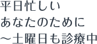 平日忙しいあなたのために~土曜日も診療中
