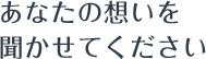 あなたの想いを聞かせてください