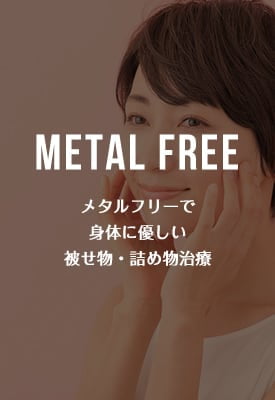 METAL FREE メタルフリーで 身体に優しい被せ物・詰め物治療